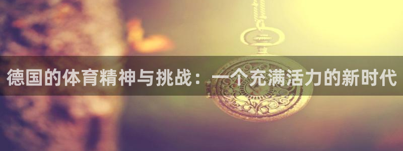 企鹅体育大伯子直播间：德国的体育精神与挑战：一个充满活力的新时代