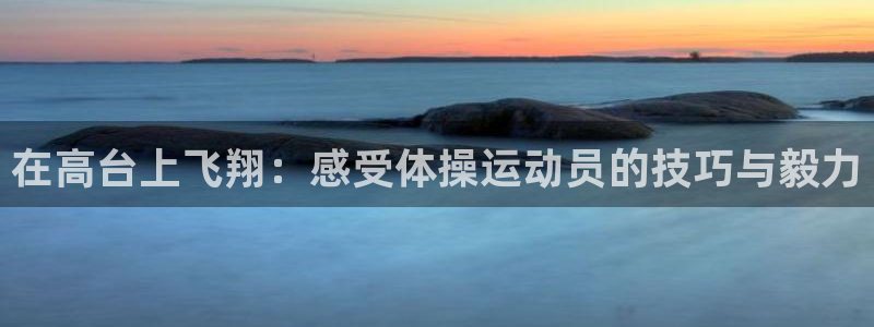 企鹅体育nba：在高台上飞翔：感受体操运动员的技巧与毅力