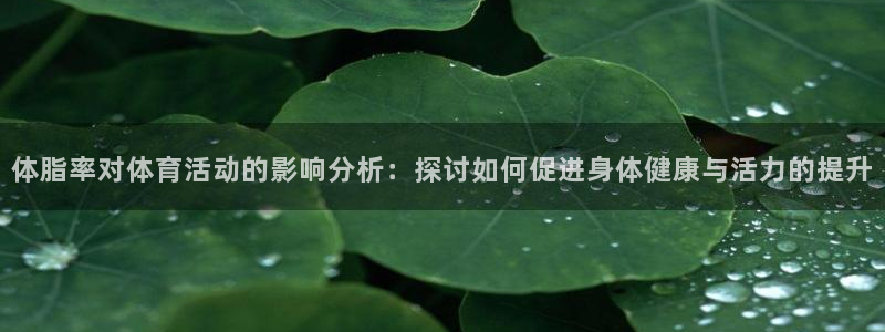 企鹅体育下载：体脂率对体育活动的影响分析：探讨如何促进身体健康与活力的提升