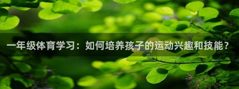 企鹅体育vip官网入口下载：一年级体育学习：如何培养孩子的运动兴趣和技能？