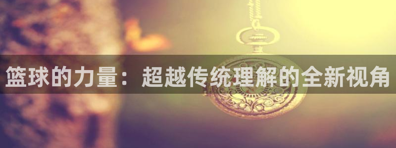 企鹅体育TV最新版下载：篮球的力量：超越传统理解的全新视角