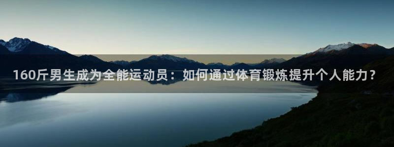 企鹅体育野草助手口令：160斤男生成为全能运动员：如何通过体育锻炼提升个人能力？